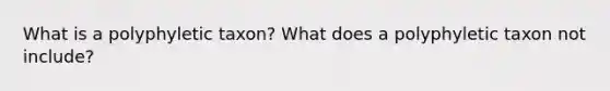 What is a polyphyletic taxon? What does a polyphyletic taxon not include?