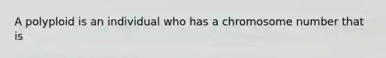 A polyploid is an individual who has a chromosome number that is