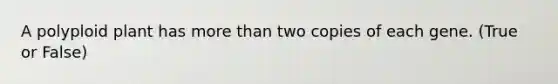 A polyploid plant has more than two copies of each gene. (True or False)