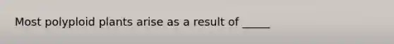 Most polyploid plants arise as a result of _____