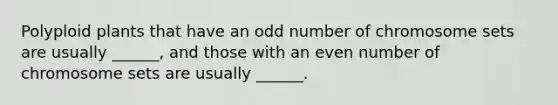 Polyploid plants that have an odd number of chromosome sets are usually ______, and those with an even number of chromosome sets are usually ______.