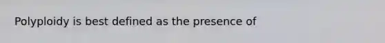 Polyploidy is best defined as the presence of