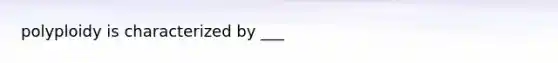 polyploidy is characterized by ___