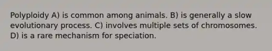 Polyploidy A) is common among animals. B) is generally a slow evolutionary process. C) involves multiple sets of chromosomes. D) is a rare mechanism for speciation.