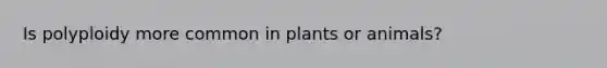 Is polyploidy more common in plants or animals?