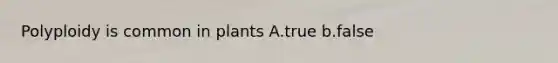 Polyploidy is common in plants A.true b.false