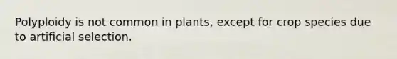 Polyploidy is not common in plants, except for crop species due to artificial selection.