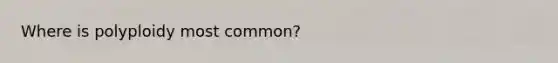 Where is polyploidy most common?