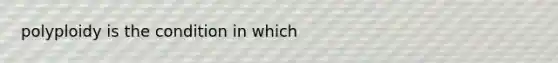 polyploidy is the condition in which