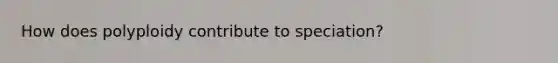 How does polyploidy contribute to speciation?