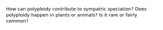 How can polyploidy contribute to sympatric speciation? Does polyploidy happen in plants or animals? Is it rare or fairly common?