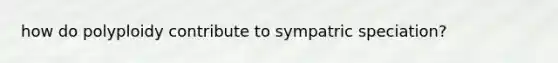 how do polyploidy contribute to sympatric speciation?