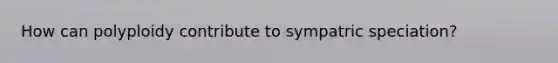 How can polyploidy contribute to sympatric speciation?