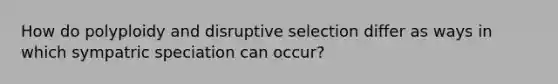 How do polyploidy and disruptive selection differ as ways in which sympatric speciation can occur?