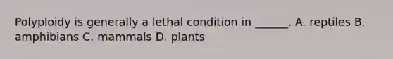 Polyploidy is generally a lethal condition in ______. A. reptiles B. amphibians C. mammals D. plants