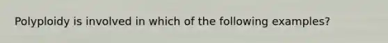 Polyploidy is involved in which of the following examples?