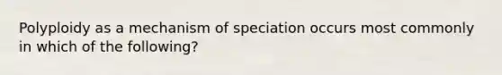 Polyploidy as a mechanism of speciation occurs most commonly in which of the following?