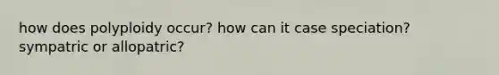 how does polyploidy occur? how can it case speciation? sympatric or allopatric?