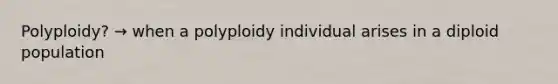 Polyploidy? → when a polyploidy individual arises in a diploid population