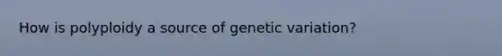 How is polyploidy a source of genetic variation?