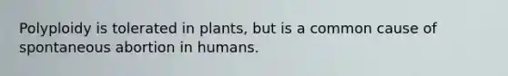 Polyploidy is tolerated in plants, but is a common cause of spontaneous abortion in humans.