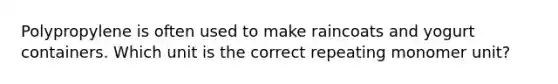 Polypropylene is often used to make raincoats and yogurt containers. Which unit is the correct repeating monomer unit?