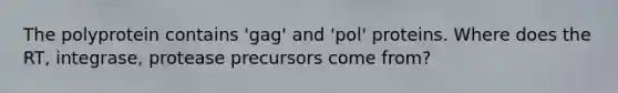 The polyprotein contains 'gag' and 'pol' proteins. Where does the RT, integrase, protease precursors come from?