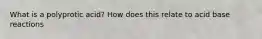 What is a polyprotic acid? How does this relate to acid base reactions