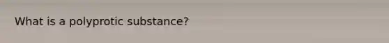 What is a polyprotic substance?