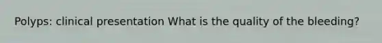 Polyps: clinical presentation What is the quality of the bleeding?