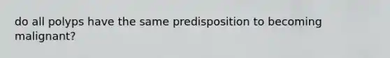 do all polyps have the same predisposition to becoming malignant?