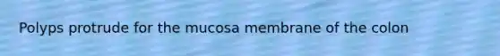 Polyps protrude for the mucosa membrane of the colon