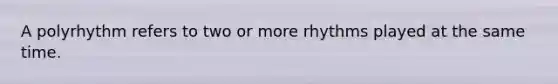 A polyrhythm refers to two or more rhythms played at the same time.