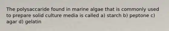 The polysaccaride found in marine algae that is commonly used to prepare solid culture media is called a) starch b) peptone c) agar d) gelatin