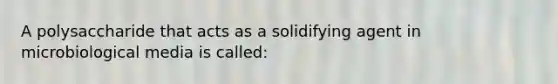 A polysaccharide that acts as a solidifying agent in microbiological media is called: