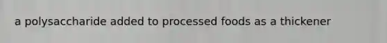 a polysaccharide added to processed foods as a thickener