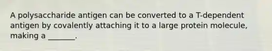 A polysaccharide antigen can be converted to a T-dependent antigen by covalently attaching it to a large protein molecule, making a _______.