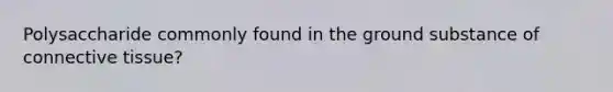 Polysaccharide commonly found in the ground substance of connective tissue?