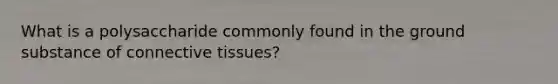 What is a polysaccharide commonly found in the ground substance of connective tissues?