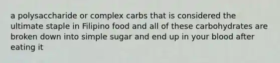 a polysaccharide or complex carbs that is considered the ultimate staple in Filipino food and all of these carbohydrates are broken down into simple sugar and end up in your blood after eating it