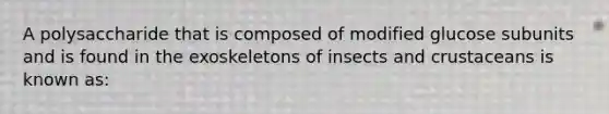 A polysaccharide that is composed of modified glucose subunits and is found in the exoskeletons of insects and crustaceans is known as: