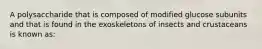 A polysaccharide that is composed of modified glucose subunits and that is found in the exoskeletons of insects and crustaceans is known as: