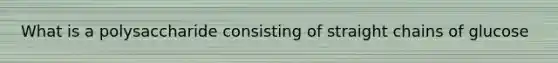 What is a polysaccharide consisting of straight chains of glucose
