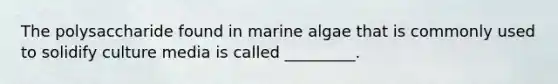 The polysaccharide found in marine algae that is commonly used to solidify culture media is called _________.