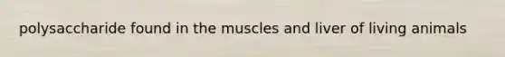 polysaccharide found in the muscles and liver of living animals