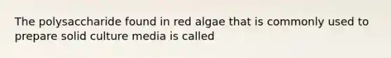 The polysaccharide found in red algae that is commonly used to prepare solid culture media is called