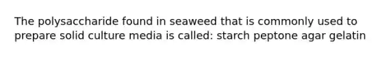 The polysaccharide found in seaweed that is commonly used to prepare solid culture media is called: starch peptone agar gelatin