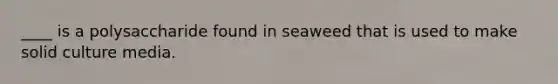 ____ is a polysaccharide found in seaweed that is used to make solid culture media.