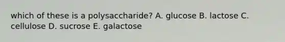 which of these is a polysaccharide? A. glucose B. lactose C. cellulose D. sucrose E. galactose