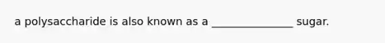a polysaccharide is also known as a _______________ sugar.